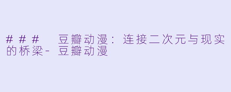 ### 豆瓣动漫：连接二次元与现实的桥梁-豆瓣动漫