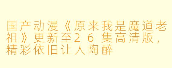 国产动漫《原来我是魔道老祖》更新至26集高清版，精彩依旧让人陶醉