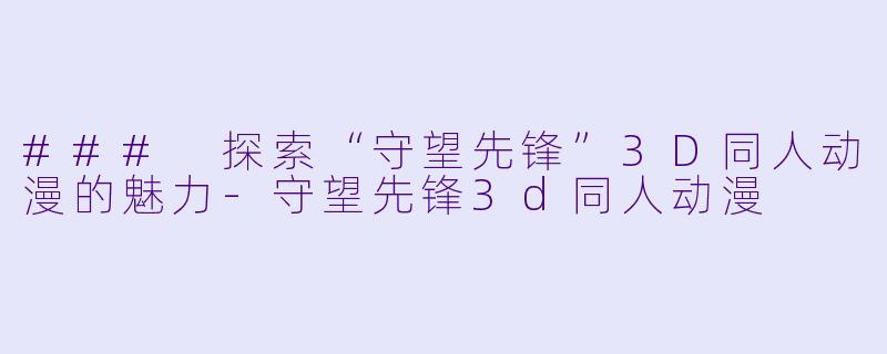 ### 探索“守望先锋”3D同人动漫的魅力-守望先锋3d同人动漫