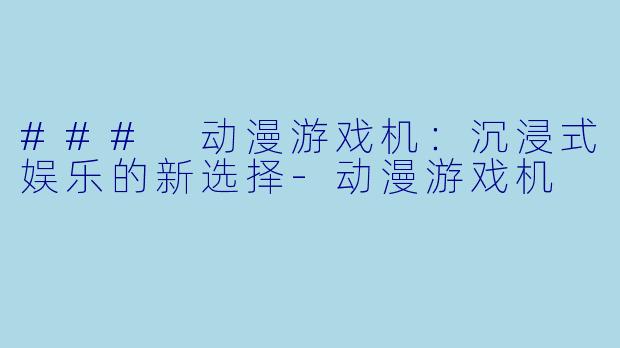 ### 动漫游戏机：沉浸式娱乐的新选择-动漫游戏机