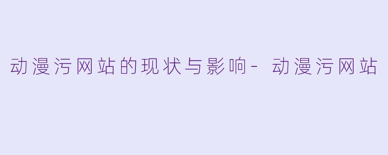 动漫污网站的现状与影响
