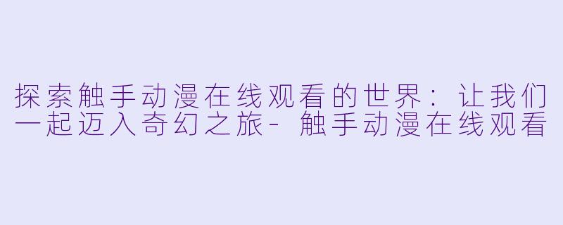 探索触手动漫在线观看的世界：让我们一起迈入奇幻之旅-触手动漫在线观看