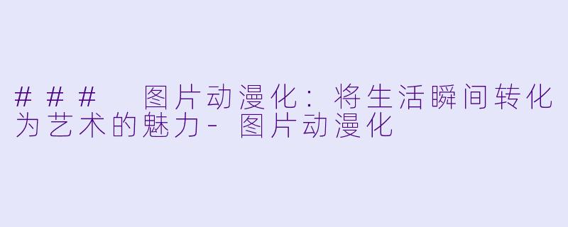 ### 图片动漫化：将生活瞬间转化为艺术的魅力-图片动漫化