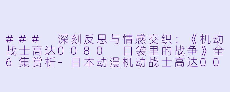### 深刻反思与情感交织：《机动战士高达0080 口袋里的战争》全6集赏析-日本动漫机动战士高达0080 口袋里的战争全6集