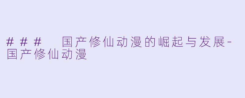 ### 国产修仙动漫的崛起与发展-国产修仙动漫