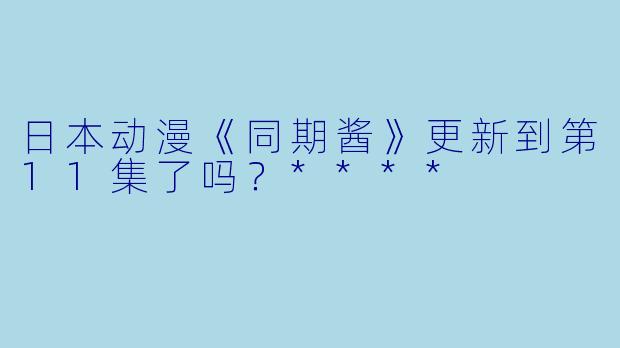 日本动漫《同期酱》更新到第11集了吗？****