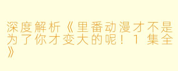 深度解析《里番动漫才不是为了你才变大的呢！1集全》
