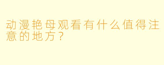 动漫艳母观看有什么值得注意的地方？