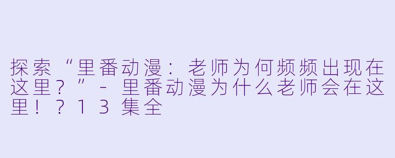 探索“里番动漫：老师为何频频出现在这里？”-里番动漫为什么老师会在这里！？13集全