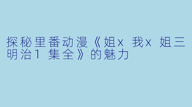 探秘里番动漫《姐x我x姐三明治1集全》的魅力