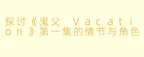 探讨《鬼父 Vacation》第一集的情节与角色