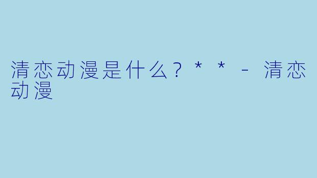清恋动漫是什么？**
