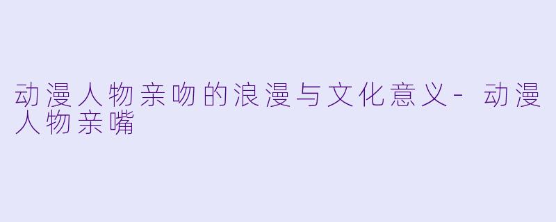 动漫人物亲吻的浪漫与文化意义-动漫人物亲嘴