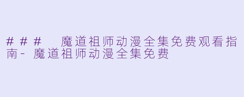 ### 魔道祖师动漫全集免费观看指南-魔道祖师动漫全集免费