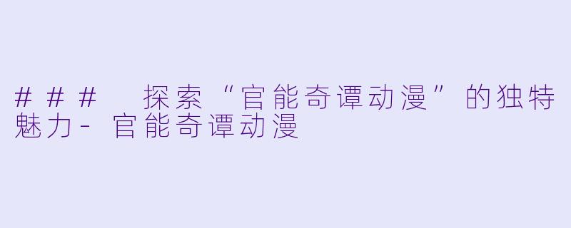 ### 探索“官能奇谭动漫”的独特魅力-官能奇谭动漫