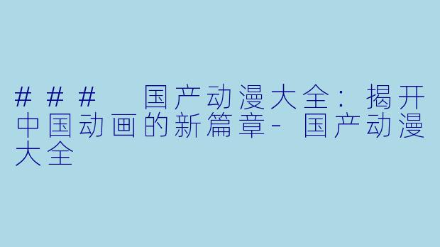 ### 国产动漫大全：揭开中国动画的新篇章-国产动漫大全