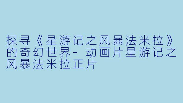 探寻《星游记之风暴法米拉》的奇幻世界-动画片星游记之风暴法米拉正片