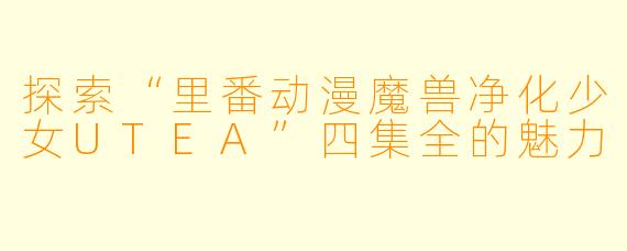 探索“里番动漫魔兽净化少女UTEA”四集全的魅力