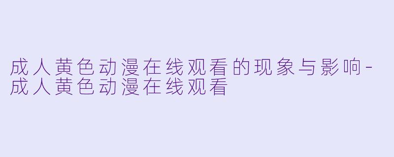 成人黄色动漫在线观看的现象与影响-成人黄色动漫在线观看
