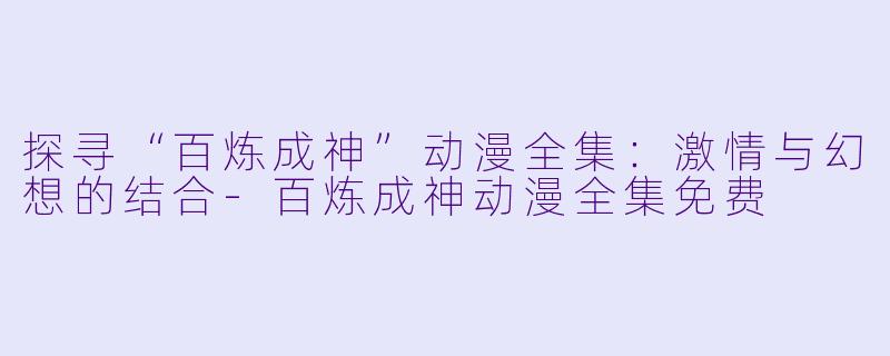 探寻“百炼成神”动漫全集：激情与幻想的结合-百炼成神动漫全集免费