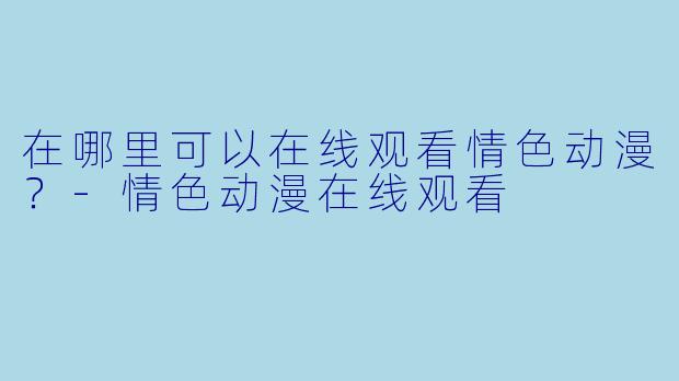 在哪里可以在线观看情色动漫？