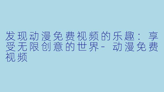 发现动漫免费视频的乐趣:享受无限创意的世界