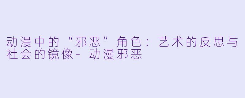 动漫中的“邪恶”角色：艺术的反思与社会的镜像-动漫邪恶