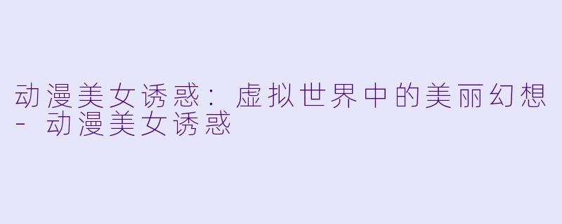 动漫美女诱惑:虚拟世界中的美丽幻想