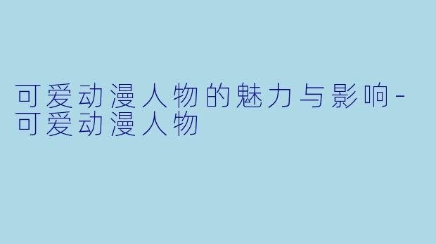 可爱动漫人物的魅力与影响-可爱动漫人物
