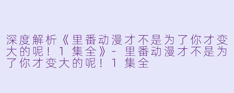 深度解析《里番动漫才不是为了你才变大的呢！1集全》-里番动漫才不是为了你才变大的呢！1集全