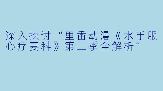 深入探讨“里番动漫《水手服心疗妻科》第二季全解析”