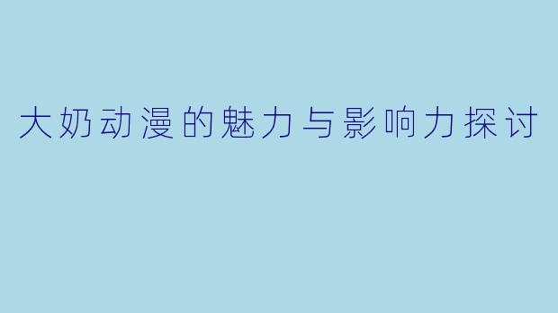 大奶动漫的魅力与影响力探讨