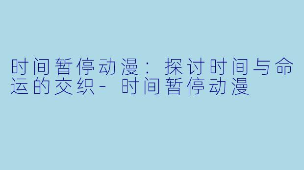 时间暂停动漫：探讨时间与命运的交织-时间暂停动漫
