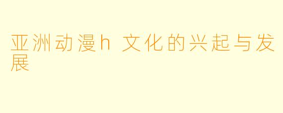 亚洲动漫h文化的兴起与发展
