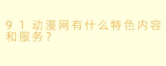 91动漫网有什么特色内容和服务?