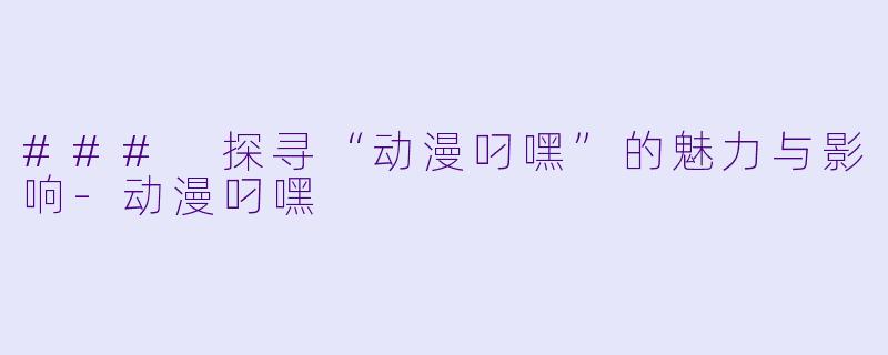 ### 探寻“动漫叼嘿”的魅力与影响-动漫叼嘿