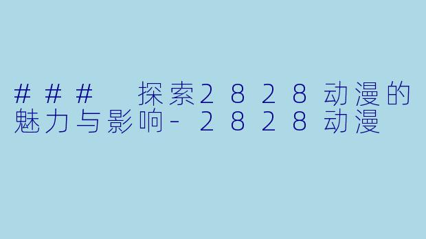 ### 探索2828动漫的魅力与影响-2828动漫
