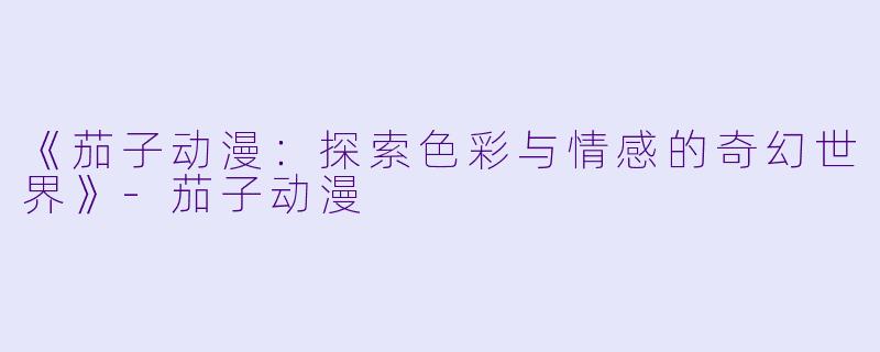 《茄子动漫：探索色彩与情感的奇幻世界》-茄子动漫