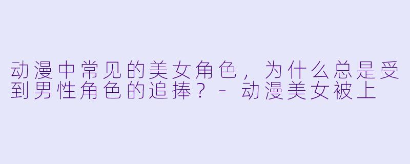 动漫中常见的美女角色，为什么总是受到男性角色的追捧？-动漫美女被上
