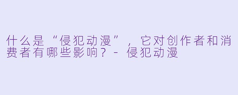 什么是“侵犯动漫”,它对创作者和消费者有哪些影响?