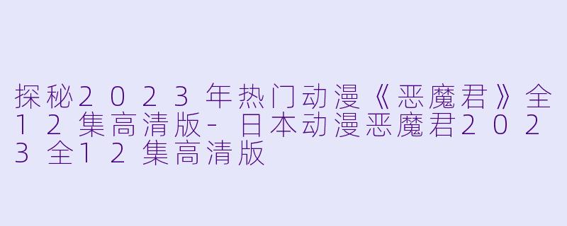 探秘2023年热门动漫《恶魔君》全12集高清版-日本动漫恶魔君2023全12集高清版