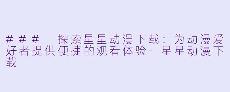 ### 探索星星动漫下载：为动漫爱好者提供便捷的观看体验-星星动漫下载