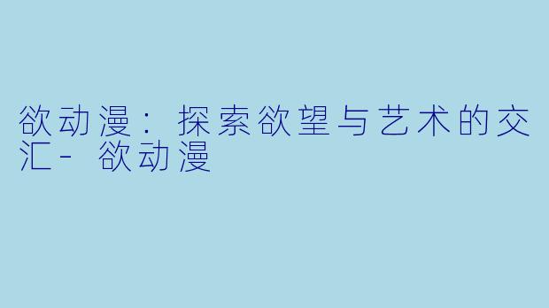 欲动漫：探索欲望与艺术的交汇-欲动漫