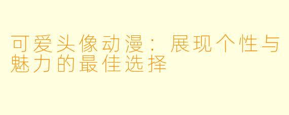 可爱头像动漫：展现个性与魅力的最佳选择