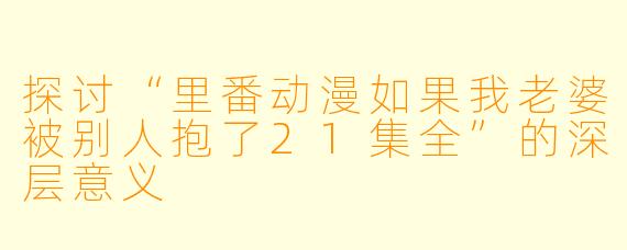 探讨“里番动漫如果我老婆被别人抱了21集全”的深层意义