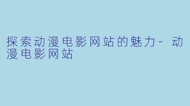 探索动漫电影网站的魅力-动漫电影网站