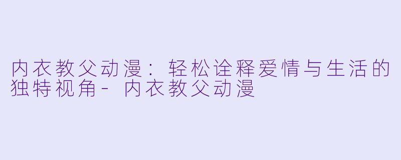 内衣教父动漫：轻松诠释爱情与生活的独特视角-内衣教父动漫
