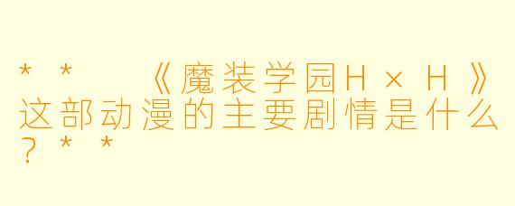 ** 《魔装学园H×H》这部动漫的主要剧情是什么？**