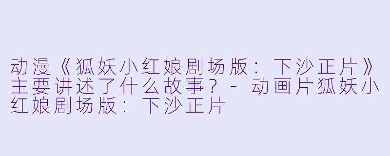 动漫《狐妖小红娘剧场版：下沙正片》主要讲述了什么故事？-动画片狐妖小红娘剧场版：下沙正片