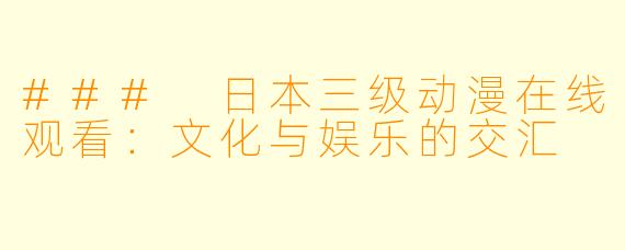 ### 日本三级动漫在线观看：文化与娱乐的交汇